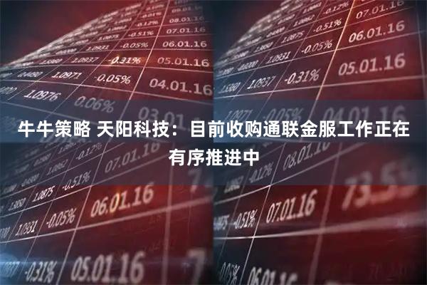 牛牛策略 天阳科技：目前收购通联金服工作正在有序推进中