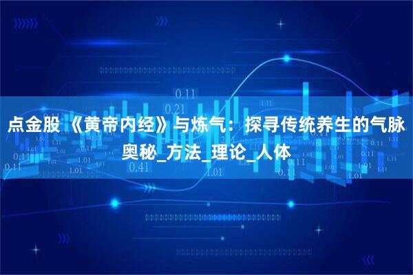 点金股 《黄帝内经》与炼气：探寻传统养生的气脉奥秘_方法_理论_人体