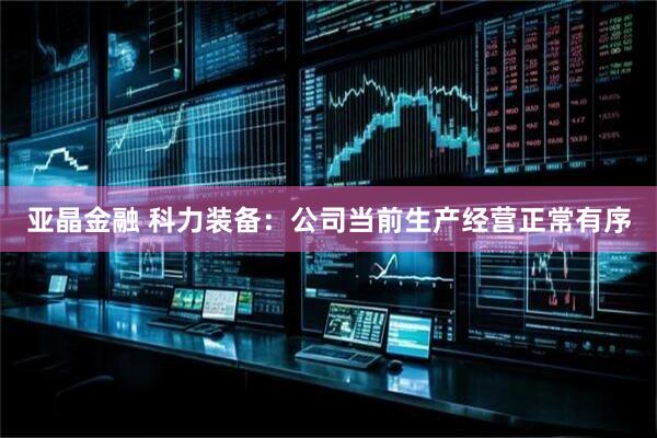 亚晶金融 科力装备：公司当前生产经营正常有序