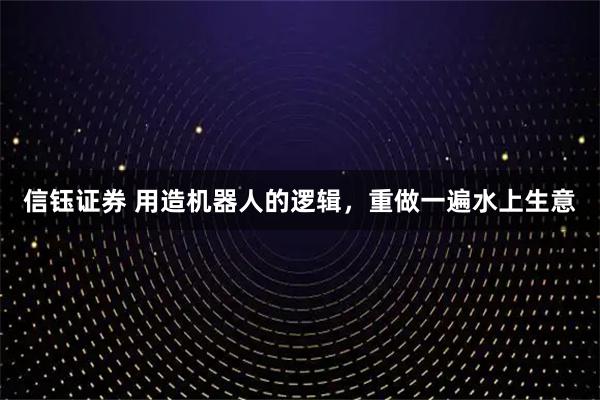 信钰证券 用造机器人的逻辑，重做一遍水上生意