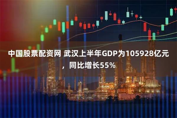 中国股票配资网 武汉上半年GDP为105928亿元，同比增长55%